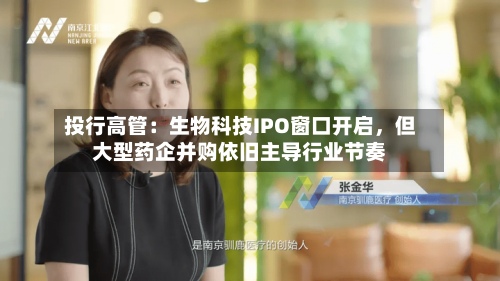 投行高管：生物科技IPO窗口开启，但大型药企并购依旧主导行业节奏-第2张图片