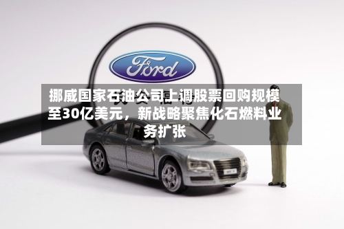 挪威国家石油公司上调股票回购规模至30亿美元，新战略聚焦化石燃料业务扩张-第3张图片