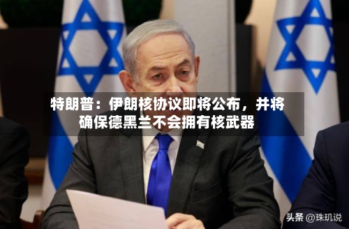 特朗普：伊朗核协议即将公布	，并将确保德黑兰不会拥有核武器-第2张图片