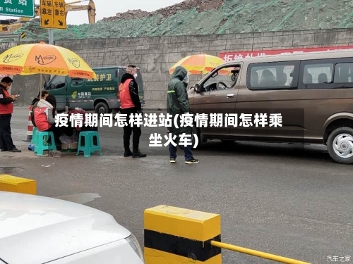 疫情期间怎样进站(疫情期间怎样乘坐火车)-第3张图片