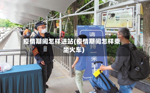 疫情期间怎样进站(疫情期间怎样乘坐火车)-第2张图片