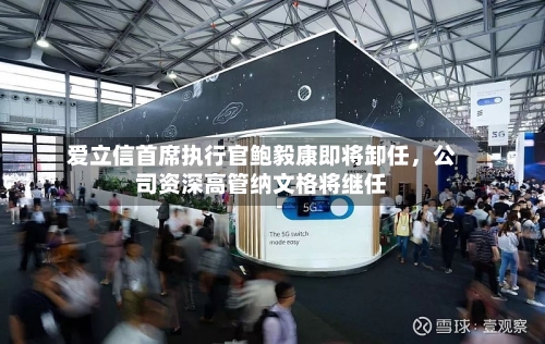 爱立信首席执行官鲍毅康即将卸任	，公司资深高管纳文格将继任-第3张图片