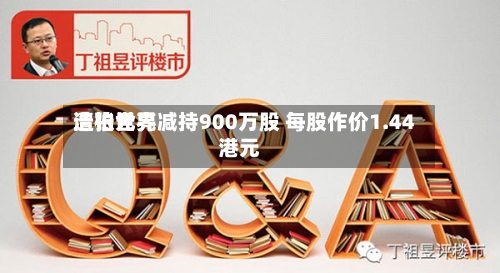 浩柏世界遭张元亮减持900万股 每股作价1.44港元