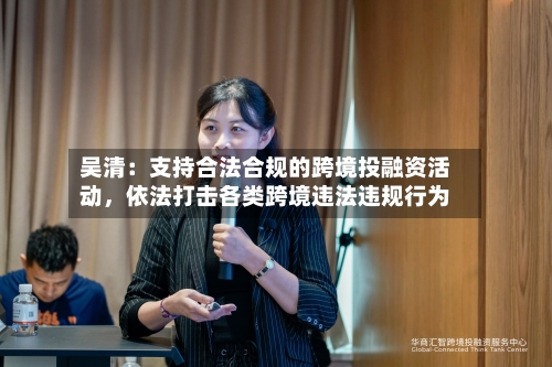 吴清：支持合法合规的跨境投融资活动，依法打击各类跨境违法违规行为-第2张图片