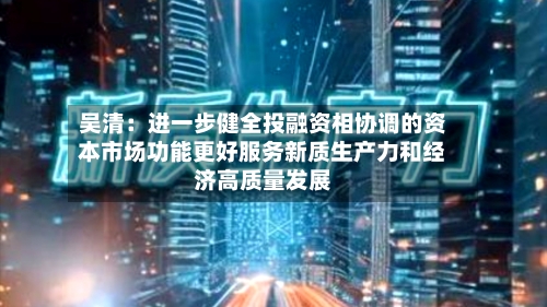 吴清：进一步健全投融资相协调的资本市场功能更好服务新质生产力和经济高质量发展