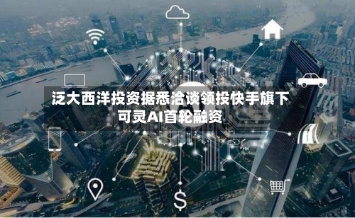 泛大西洋投资据悉洽谈领投快手旗下可灵AI首轮融资-第2张图片