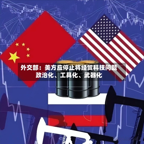 外交部：美方应停止将经贸科技问题政治化	、工具化、武器化-第2张图片