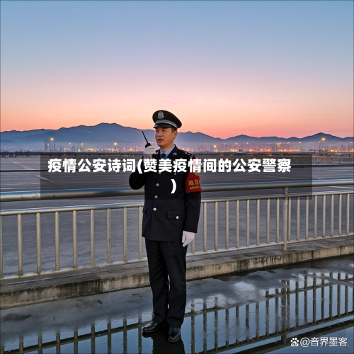疫情公安诗词(赞美疫情间的公安警察)