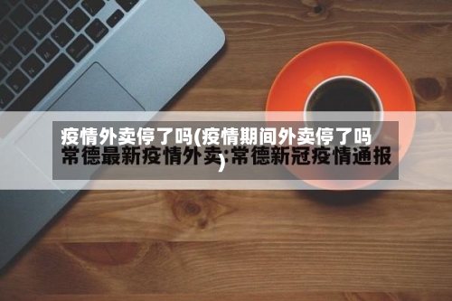 疫情外卖停了吗(疫情期间外卖停了吗)