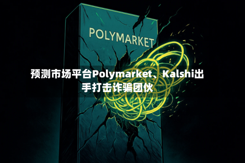 预测市场平台Polymarket、Kalshi出手打击诈骗团伙