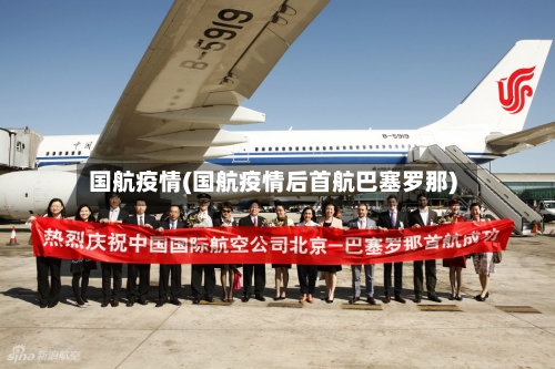 国航疫情(国航疫情后首航巴塞罗那)-第2张图片