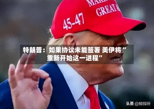 特朗普：如果协议未能签署 美伊将“重新开始这一进程”-第3张图片