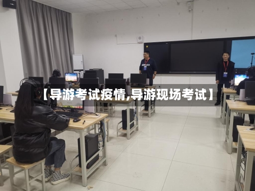 【导游考试疫情,导游现场考试】