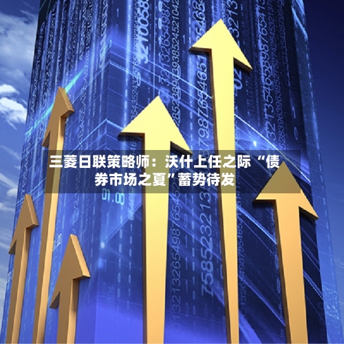 三菱日联策略师：沃什上任之际 “债券市场之夏	”蓄势待发-第2张图片