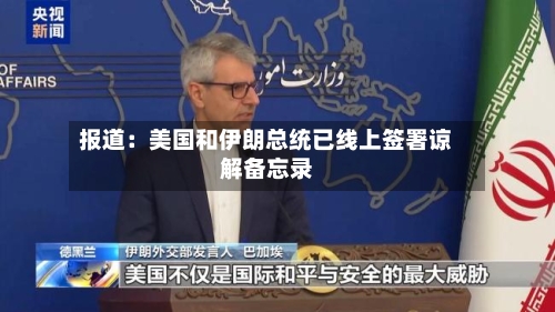 报道：美国和伊朗总统已线上签署谅解备忘录