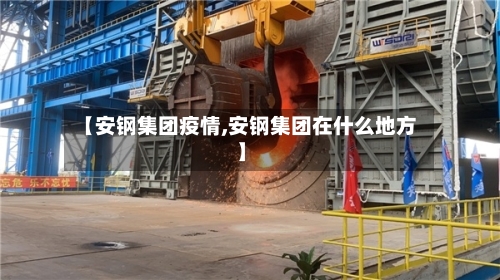 【安钢集团疫情,安钢集团在什么地方】-第3张图片
