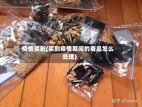 疫情买到(买到疫情期间的商品怎么处理)