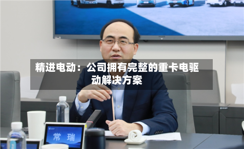 精进电动：公司拥有完整的重卡电驱动解决方案