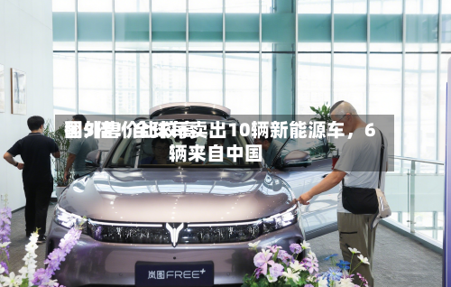 国外售价比较高翻5倍！全球每卖出10辆新能源车	，6辆来自中国-第3张图片