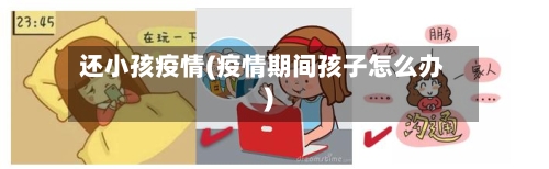 还小孩疫情(疫情期间孩子怎么办)-第3张图片