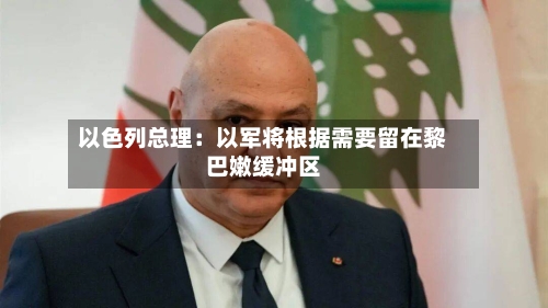 以色列总理：以军将根据需要留在黎巴嫩缓冲区-第2张图片