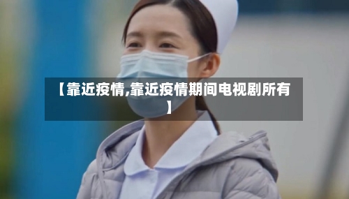 【靠近疫情,靠近疫情期间电视剧所有】