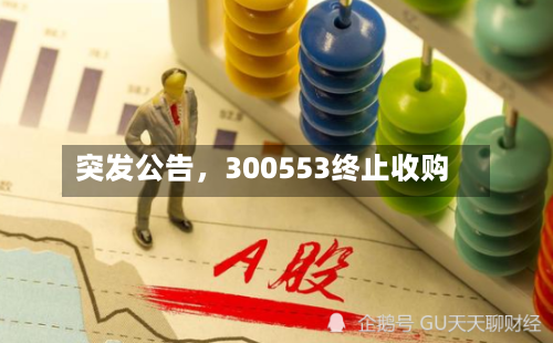 突发公告	，300553终止收购-第3张图片