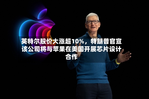 英特尔股价大涨超10%，特朗普官宣该公司将与苹果在美国开展芯片设计合作