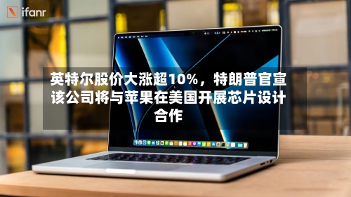 英特尔股价大涨超10%	，特朗普官宣该公司将与苹果在美国开展芯片设计合作-第3张图片