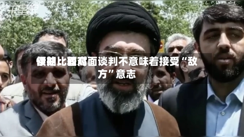 伊朗比较高领袖：面对面谈判不意味着接受“敌方”意志-第2张图片