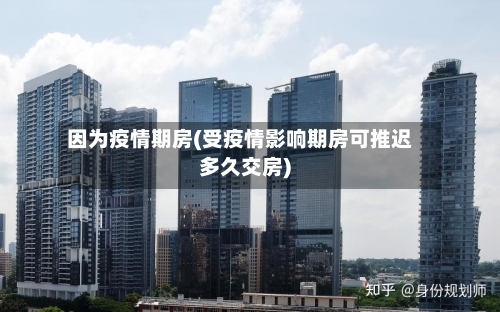 因为疫情期房(受疫情影响期房可推迟多久交房)-第2张图片