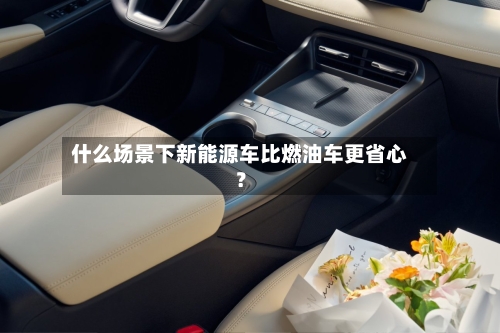 什么场景下新能源车比燃油车更省心?-第2张图片