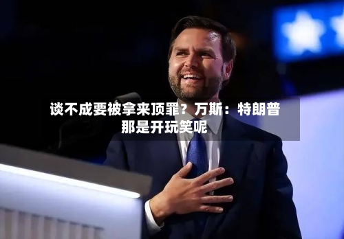 谈不成要被拿来顶罪？万斯：特朗普那是开玩笑呢