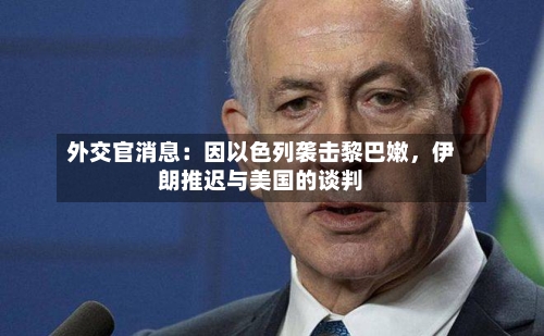 外交官消息：因以色列袭击黎巴嫩，伊朗推迟与美国的谈判