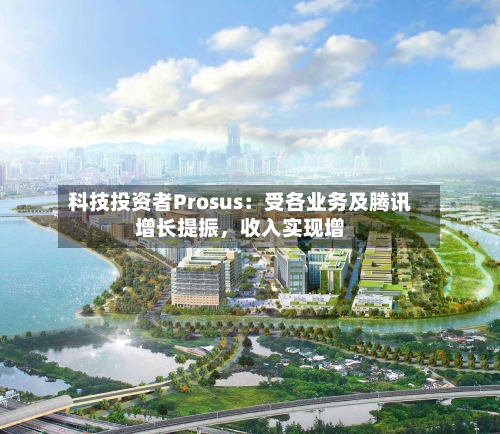 科技投资者Prosus：受各业务及腾讯增长提振，收入实现增-第2张图片