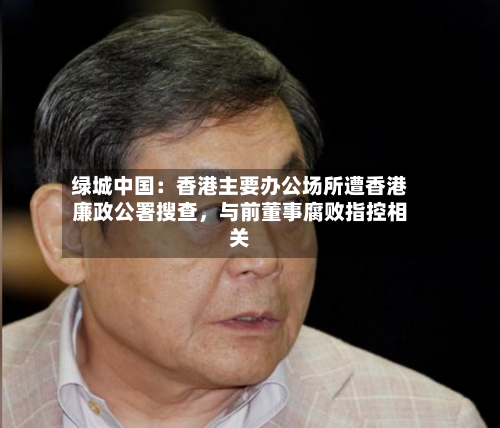 绿城中国：香港主要办公场所遭香港廉政公署搜查	，与前董事腐败指控相关-第2张图片