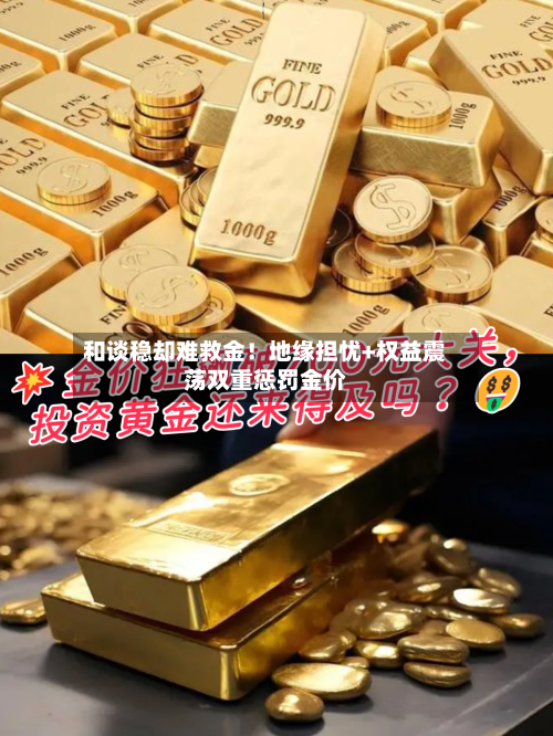 和谈稳却难救金！地缘担忧+权益震荡双重惩罚金价