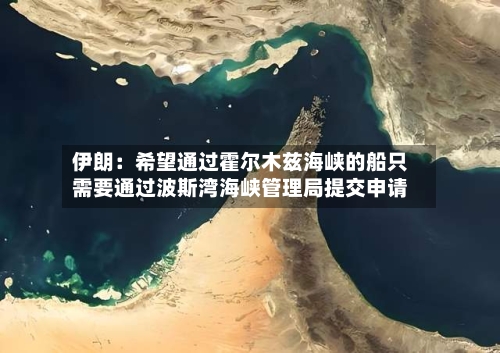 伊朗：希望通过霍尔木兹海峡的船只需要通过波斯湾海峡管理局提交申请-第3张图片