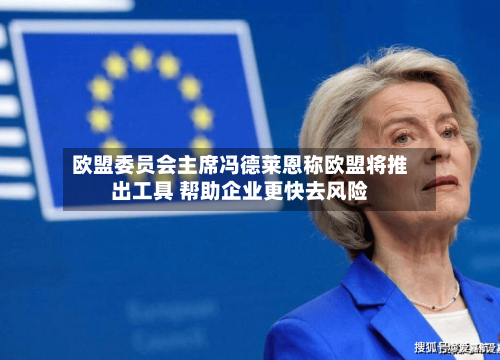 欧盟委员会主席冯德莱恩称欧盟将推出工具 帮助企业更快去风险