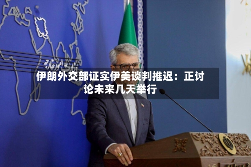 伊朗外交部证实伊美谈判推迟：正讨论未来几天举行-第3张图片