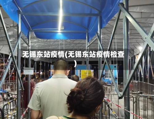 无锡东站疫情(无锡东站疫情检查)-第2张图片