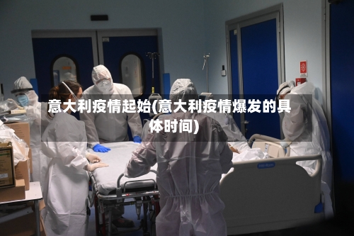 意大利疫情起始(意大利疫情爆发的具体时间)