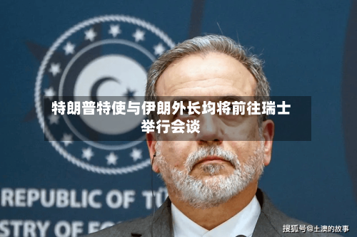 特朗普特使与伊朗外长均将前往瑞士举行会谈