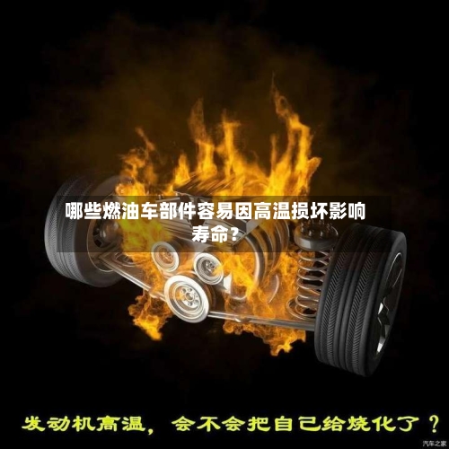 哪些燃油车部件容易因高温损坏影响寿命？-第2张图片