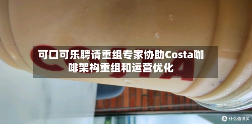 可口可乐聘请重组专家协助Costa咖啡架构重组和运营优化