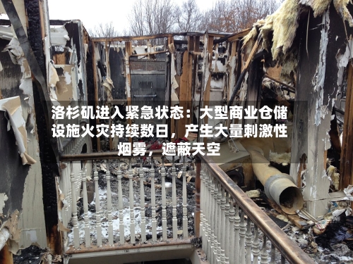 洛杉矶进入紧急状态：大型商业仓储设施火灾持续数日，产生大量刺激性烟雾	，遮蔽天空-第2张图片