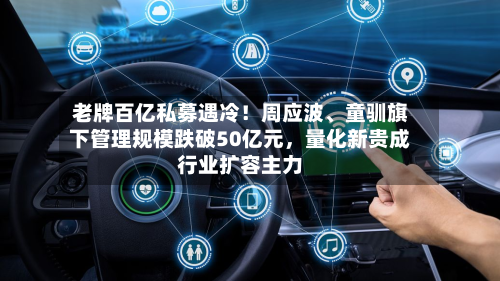 老牌百亿私募遇冷！周应波、童驯旗下管理规模跌破50亿元，量化新贵成行业扩容主力
