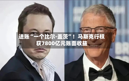 进账“一个比尔·盖茨”！马斯克行权获7800亿元账面收益