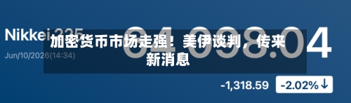 加密货币市场走强！美伊谈判	，传来新消息-第2张图片