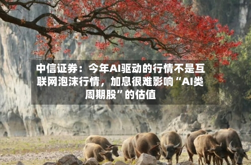 中信证券：今年AI驱动的行情不是互联网泡沫行情，加息很难影响“AI类周期股”的估值-第2张图片